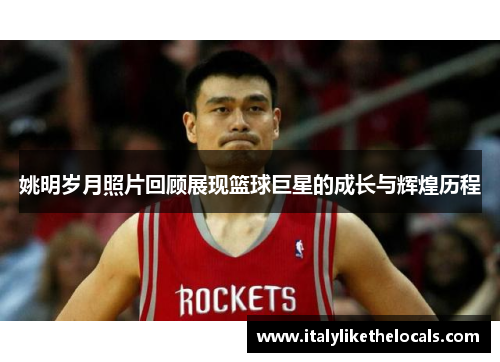 姚明岁月照片回顾展现篮球巨星的成长与辉煌历程