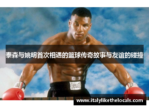 泰森与姚明首次相遇的篮球传奇故事与友谊的碰撞